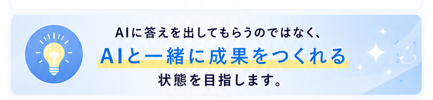 AIに答えを出してもらうのではなく、AIと一緒に成果をつくれる状態を目指します。